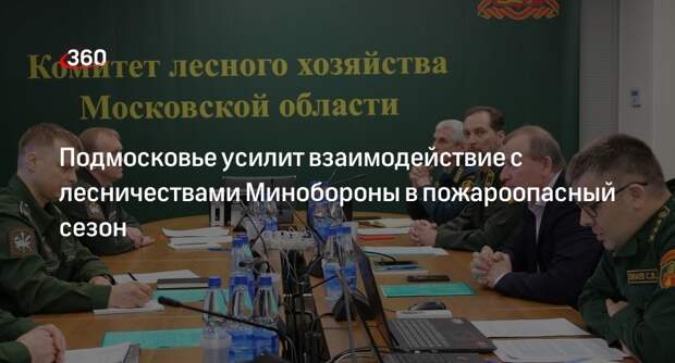 Подмосковье усилит взаимодействие с лесничествами Минобороны в пожароопасный сезон