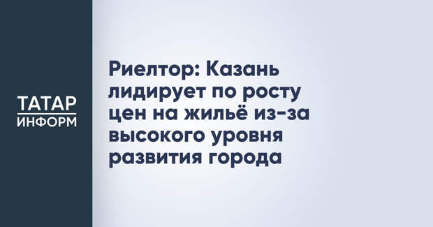 Риелтор: Казань лидирует по росту цен на жильё из-за высокого уровня развития города