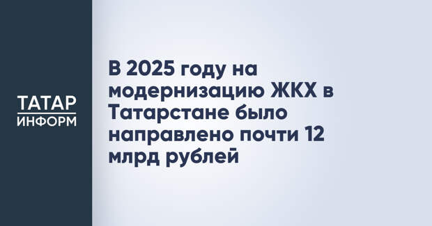 В 2025 году на модернизацию ЖКХ в Татарстане было направлено почти 12 млрд рублей