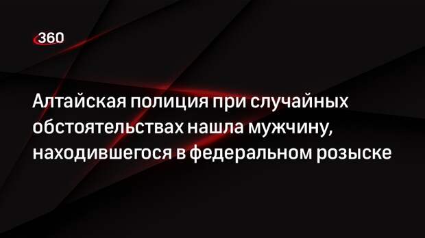 Алтайская полиция при случайных обстоятельствах нашла мужчину, находившегося в федеральном розыске