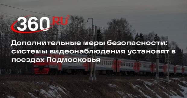 Дополнительные меры безопасности: системы видеонаблюдения установят в поездах Подмосковья