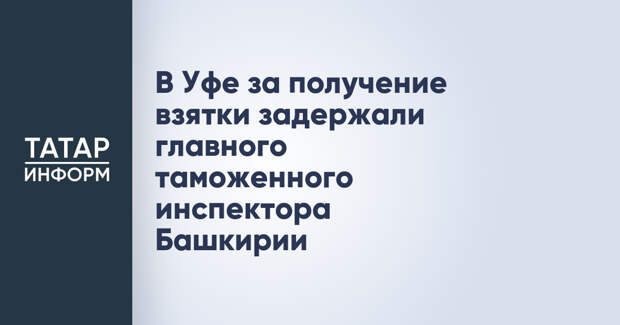 В Уфе за получение взятки задержали главного таможенного инспектора Башкирии