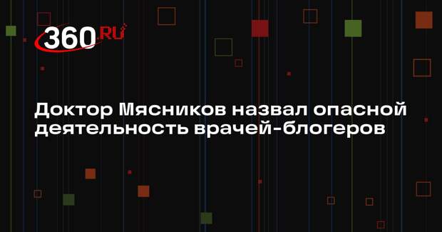 Доктор Мясников назвал опасной деятельность врачей-блогеров