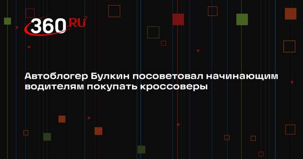 Автоблогер Булкин посоветовал начинающим водителям покупать кроссоверы