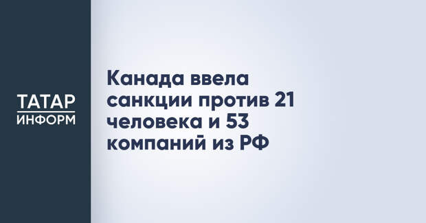 Канада ввела санкции против 21 человека и 53 компаний из РФ