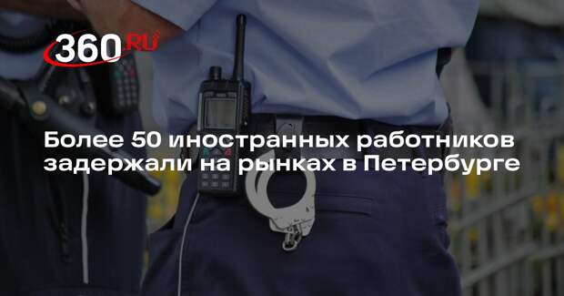 Полиция Петербурга провела рейд на рынках и задержала более 50 иностранцев