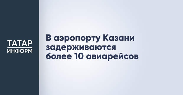В аэропорту Казани задерживаются более 10 авиарейсов