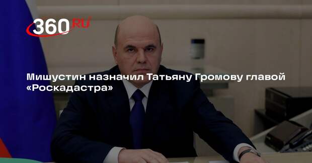 Мишустин назначил Татьяну Громову главой «Роскадастра»