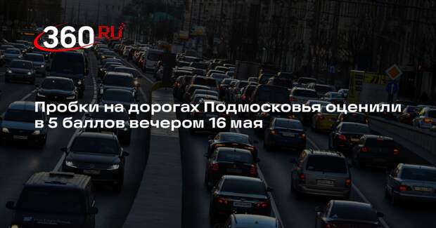 Пробки на дорогах Подмосковья оценили в 5 баллов вечером 16 мая