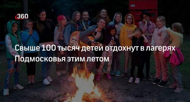 Свыше 100 тысяч детей отдохнут в лагерях Подмосковья этим летом