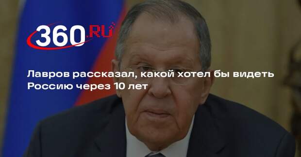 Лавров заявил, что хотел бы видеть Россию через 10 лет самостоятельной и богатой