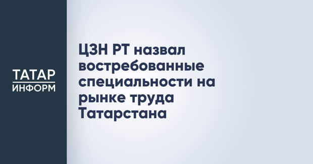 ЦЗН РТ назвал востребованные специальности на рынке труда Татарстана