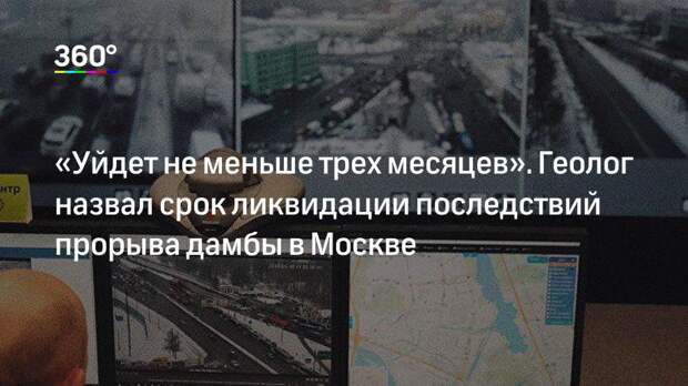 «Уйдет не меньше трех месяцев». Геолог назвал срок ликвидации последствий прорыва дамбы в Москве