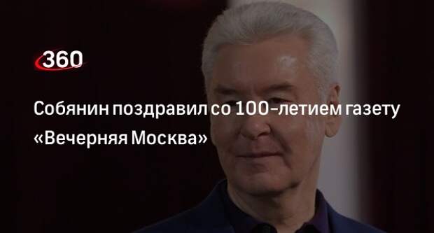 Мэр Москвы Собянин поздравил газету «Вечерняя Москва» со 100-летним юбилеем