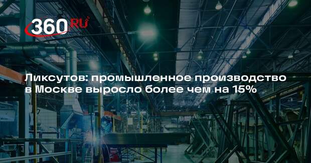 Ликсутов: промышленное производство в Москве выросло более чем на 15%