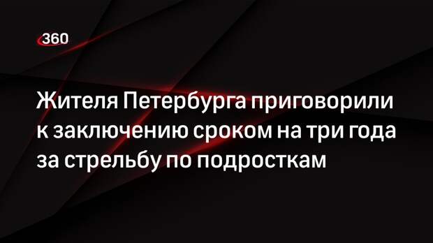 Жителя Петербурга приговорили к заключению сроком на три года за стрельбу по подросткам