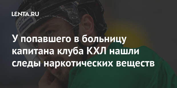 У попавшего в больницу капитана клуба КХЛ нашли следы наркотических веществ