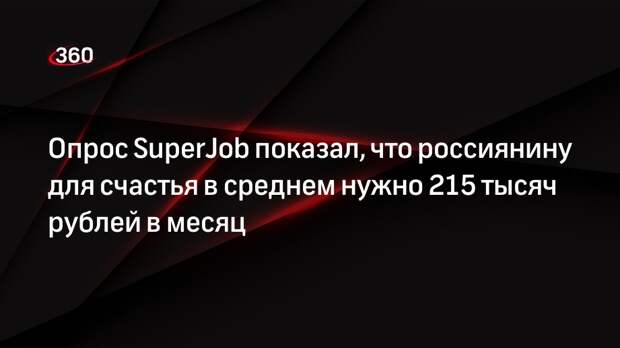 Опрос SuperJob показал, что россиянину для счастья в среднем нужно 215 тысяч рублей в месяц