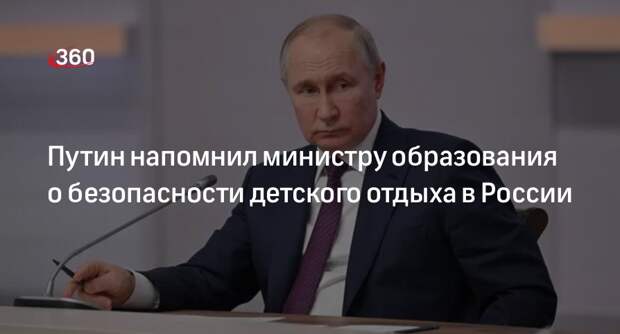 Путин напомнил министру образования о безопасности детского отдыха в России