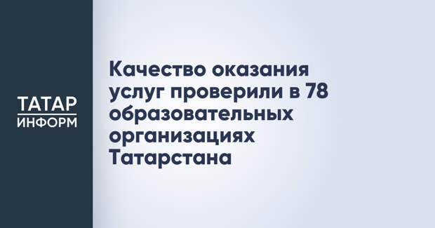 Качество оказания услуг проверили в 78 образовательных организациях Татарстана