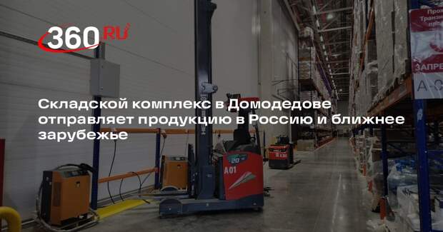 Складской комплекс в Домодедове отправляет продукцию в Россию и ближнее зарубежье