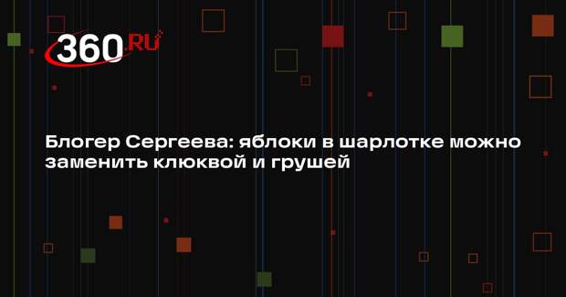 Блогер Сергеева: яблоки в шарлотке можно заменить клюквой и грушей