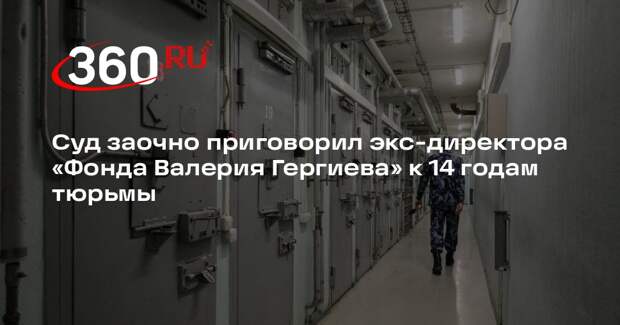 Суд заочно приговорил экс-директора «Фонда Валерия Гергиева» к 14 годам тюрьмы