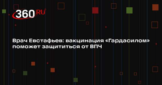 Врач Евстафьев: вакцинация «Гардасилом» поможет защититься от ВПЧ