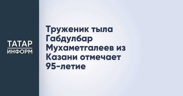 Труженик тыла Габдулбар Мухаметгалеев из Казани отмечает 95-летие