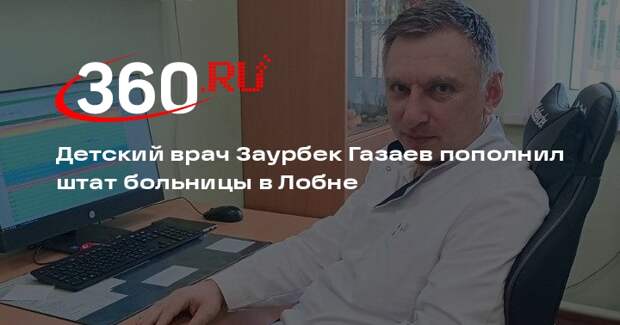 Детский врач Заурбек Газаев пополнил штат больницы в Лобне