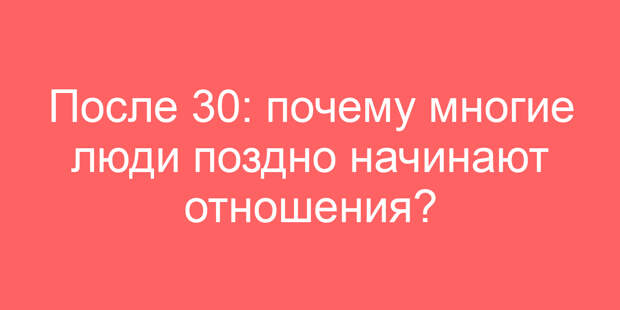 После 30: почему многие люди поздно начинают отношения?