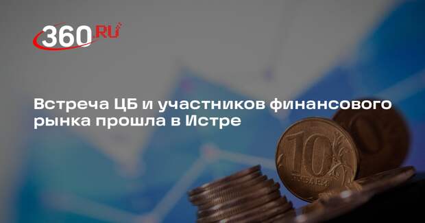 Встреча ЦБ и участников финансового рынка прошла в Истре