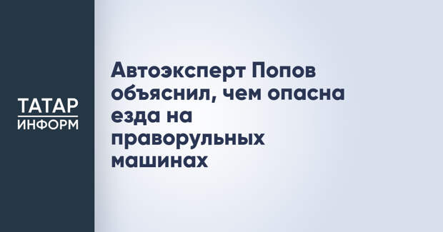 Автоэксперт Попов объяснил, чем опасна езда на праворульных машинах