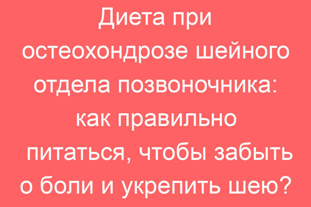 Диета при остеохондрозе шейного отдела позвоночника: как правильно питаться, чтобы забыть о боли и укрепить шею?