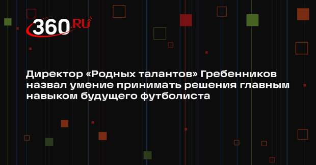 Директор «Родных талантов» Гребенников назвал умение принимать решения главным навыком будущего футболиста