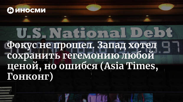 Фокус не прошел. Запад хотел сохранить гегемонию любой ценой, но ошибся (Asia Times, Гонконг)