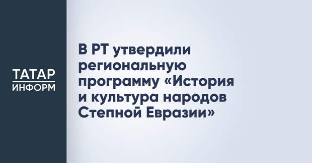 В РТ утвердили региональную программу «История и культура народов Степной Евразии»