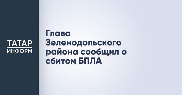Глава Зеленодольского района сообщил о сбитом БПЛА