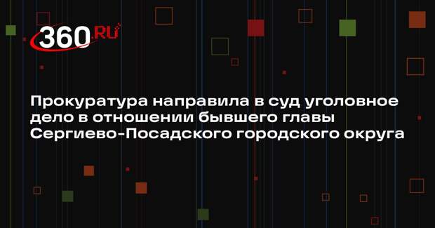 Бывшего главу Сергиево-Посадского городского округа и соучастников будут судить за коррупцию
