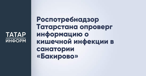 Роспотребнадзор Татарстана опроверг информацию о кишечной инфекции в санатории «Бакирово»