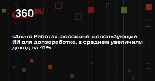 «Авито Работа»: россияне, использующие ИИ для допзаработка, в среднем увеличили доход на 41%