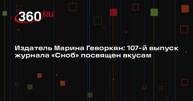 Издатель Марина Геворкян: 107-й выпуск журнала «Сноб» посвящен вкусам