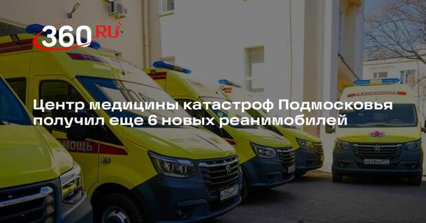 Центр медицины катастроф Подмосковья получил еще 6 новых реанимобилей