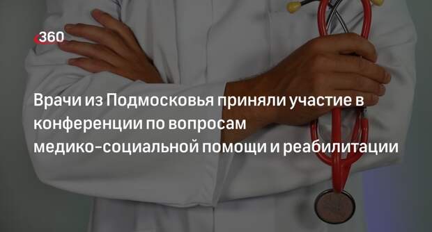 Врачи из Подмосковья приняли участие в конференции по вопросам медико-социальной помощи и реабилитации
