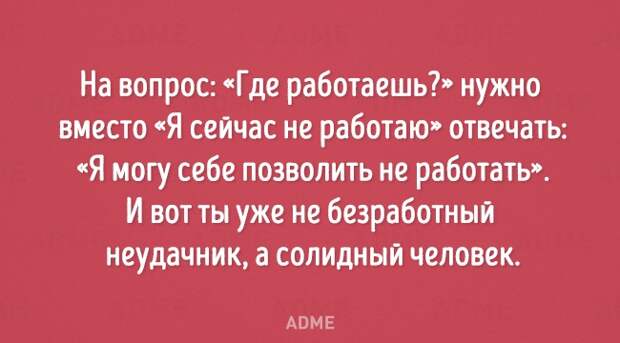 На вопрос Где работаешь нужно вместо Я сейчас не работаю отвечать Я могу себе позволить не работать И вот ты уже не безработный неудачник а солидный человек АПМЕ
