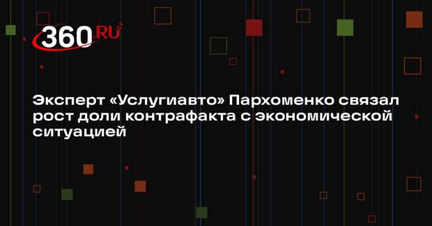 Эксперт «Услугиавто» Пархоменко связал рост доли контрафакта с экономической ситуацией