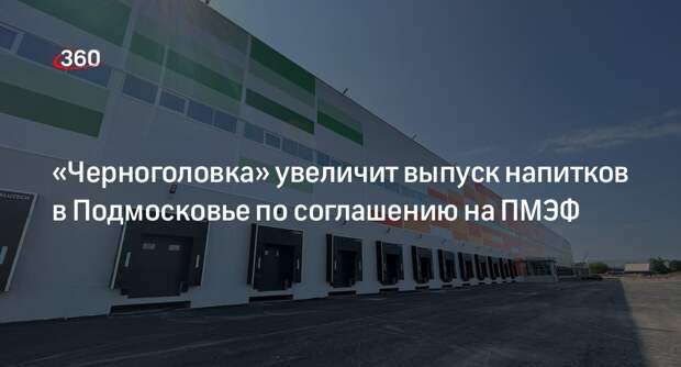 «Черноголовка» увеличит выпуск напитков в Подмосковье по соглашению на ПМЭФ