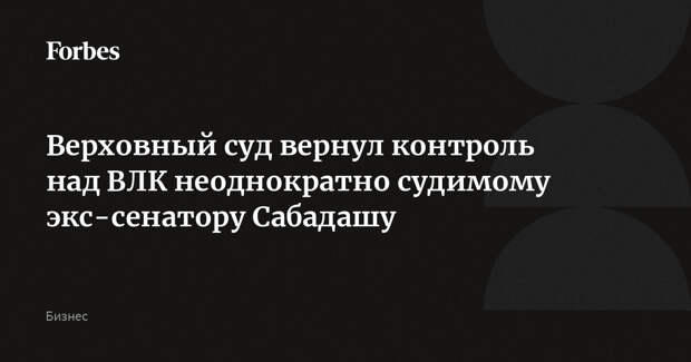 Верховный суд вернул контроль над ВЛК неоднократно судимому экс-сенатору Сабадашу