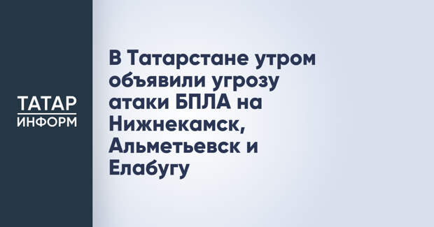 В Татарстане утром объявили угрозу атаки БПЛА на Нижнекамск, Альметьевск и Елабугу
