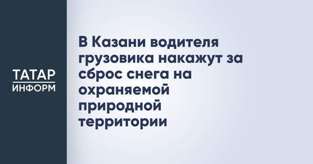 В Казани водителя грузовика накажут за сброс снега на охраняемой природной территории